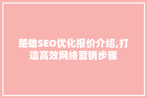 楚雄SEO优化报价介绍,打造高效网络营销步骤