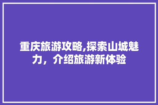 重庆旅游攻略,探索山城魅力，介绍旅游新体验
