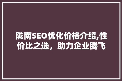 陇南SEO优化价格介绍,性价比之选，助力企业腾飞