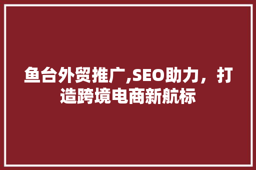 鱼台外贸推广,SEO助力，打造跨境电商新航标