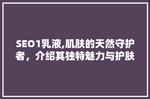 SEO1乳液,肌肤的天然守护者，介绍其独特魅力与护肤功效