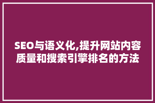 SEO与语义化,提升网站内容质量和搜索引擎排名的方法