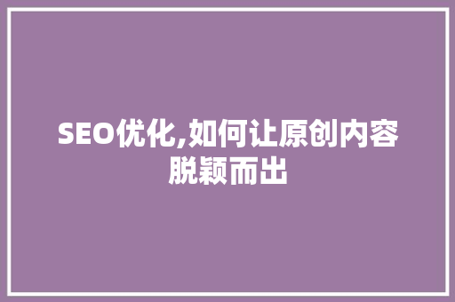 SEO优化,如何让原创内容脱颖而出