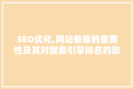 SEO优化,网站备案的重要性及其对搜索引擎排名的影响
