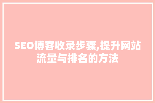 SEO博客收录步骤,提升网站流量与排名的方法