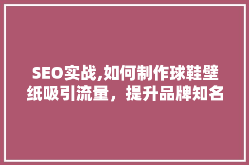 SEO实战,如何制作球鞋壁纸吸引流量，提升品牌知名度