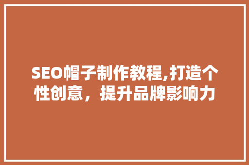 SEO帽子制作教程,打造个性创意，提升品牌影响力