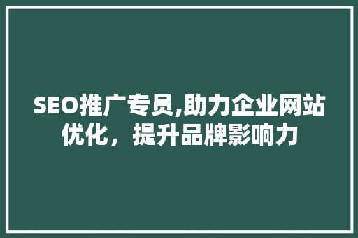 SEO推广专员,助力企业网站优化，提升品牌影响力