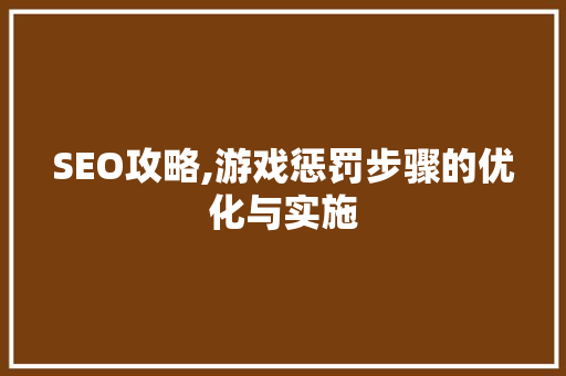 SEO攻略,游戏惩罚步骤的优化与实施