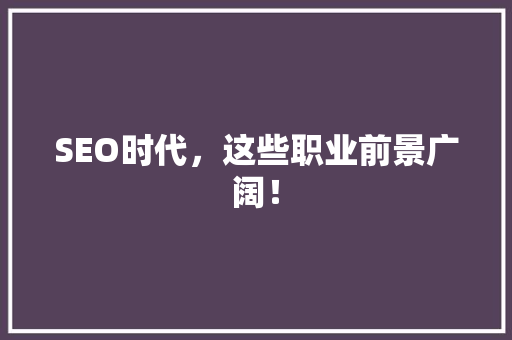 SEO时代，这些职业前景广阔！