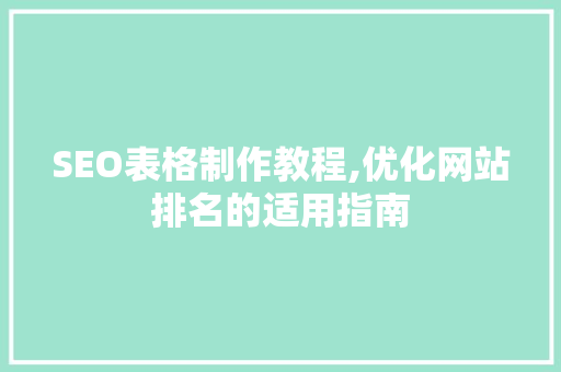 SEO表格制作教程,优化网站排名的适用指南