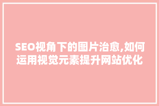 SEO视角下的图片治愈,如何运用视觉元素提升网站优化效果