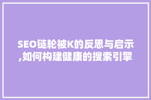 SEO链轮被K的反思与启示,如何构建健康的搜索引擎优化步骤