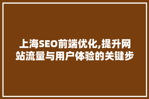 上海SEO前端优化,提升网站流量与用户体验的关键步骤