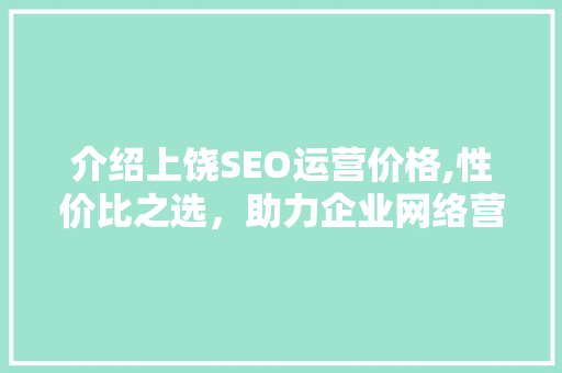 介绍上饶SEO运营价格,性价比之选，助力企业网络营销腾飞