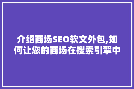 介绍商场SEO软文外包,如何让您的商场在搜索引擎中脱颖而出
