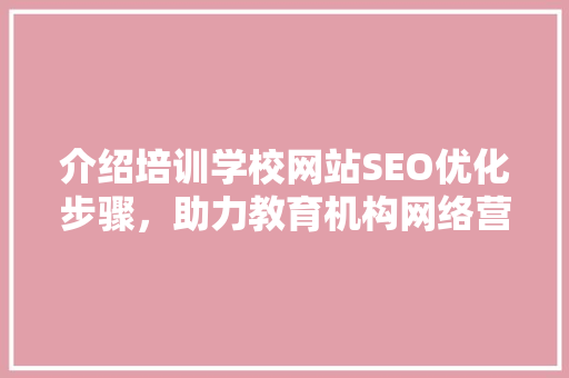 介绍培训学校网站SEO优化步骤，助力教育机构网络营销腾飞