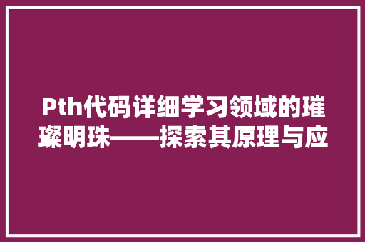 Pth代码详细学习领域的璀璨明珠——探索其原理与应用
