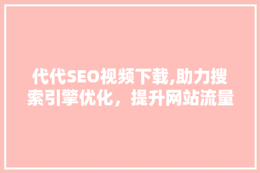代代SEO视频下载,助力搜索引擎优化，提升网站流量与排名