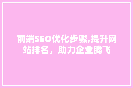 前端SEO优化步骤,提升网站排名，助力企业腾飞