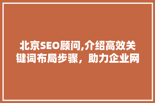 北京SEO顾问,介绍高效关键词布局步骤，助力企业网站排名提升