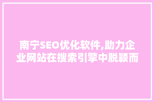 南宁SEO优化软件,助力企业网站在搜索引擎中脱颖而出
