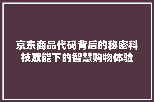 京东商品代码背后的秘密科技赋能下的智慧购物体验
