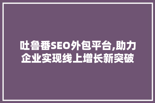 吐鲁番SEO外包平台,助力企业实现线上增长新突破