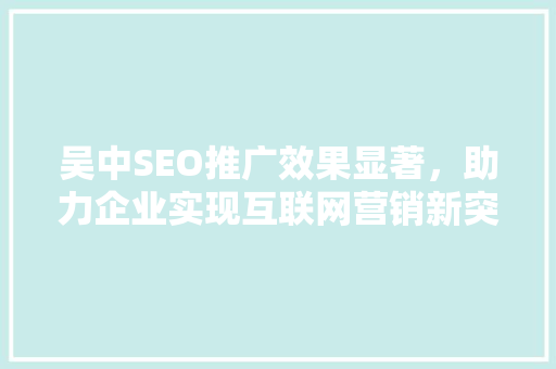 吴中SEO推广效果显著，助力企业实现互联网营销新突破