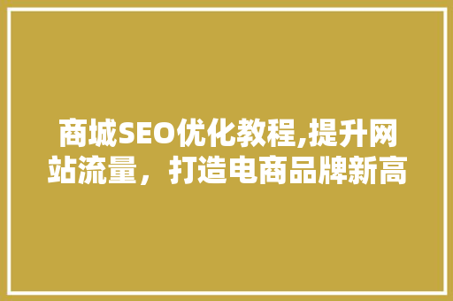 商城SEO优化教程,提升网站流量，打造电商品牌新高度