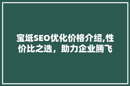 宝坻SEO优化价格介绍,性价比之选，助力企业腾飞