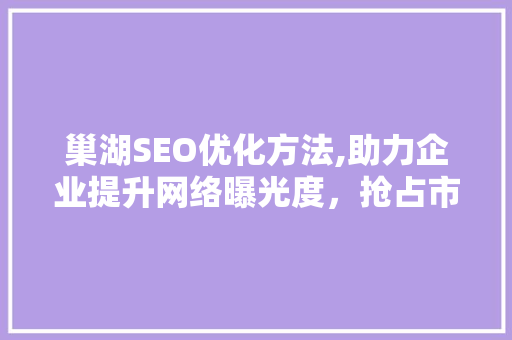 巢湖SEO优化方法,助力企业提升网络曝光度，抢占市场先机