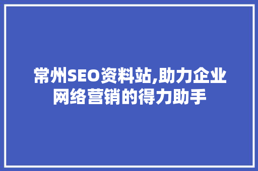 常州SEO资料站,助力企业网络营销的得力助手