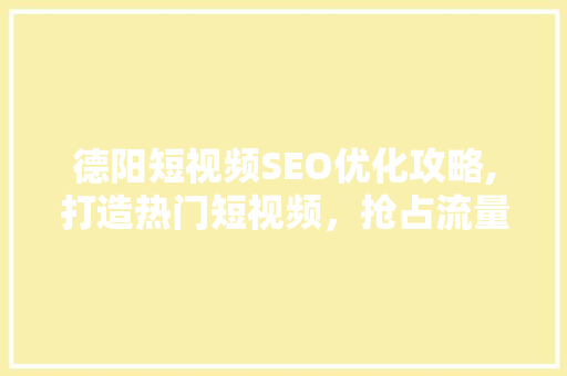 德阳短视频SEO优化攻略,打造热门短视频，抢占流量高地