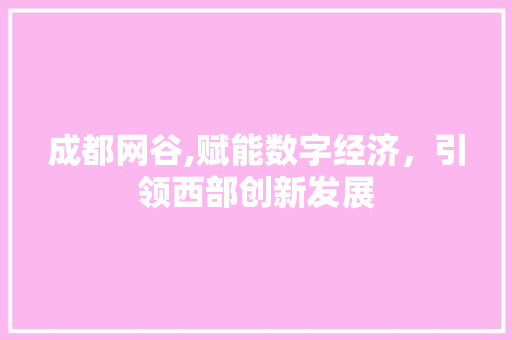 成都网谷,赋能数字经济，引领西部创新发展