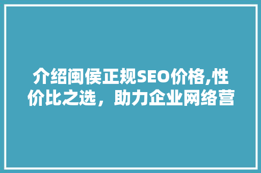 介绍闽侯正规SEO价格,性价比之选，助力企业网络营销腾飞