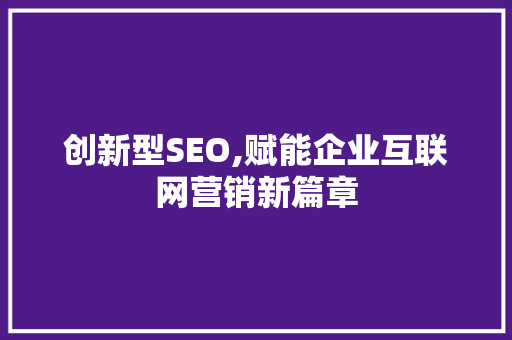 创新型SEO,赋能企业互联网营销新篇章