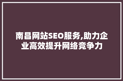 南昌网站SEO服务,助力企业高效提升网络竞争力