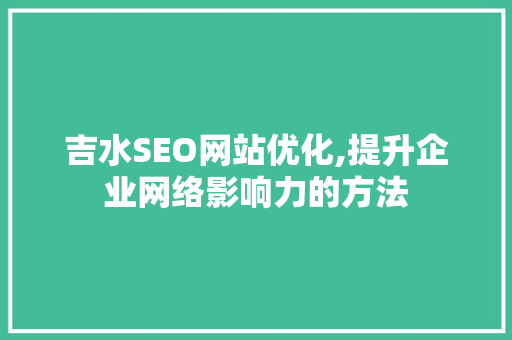 吉水SEO网站优化,提升企业网络影响力的方法