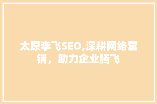 太原李飞SEO,深耕网络营销，助力企业腾飞