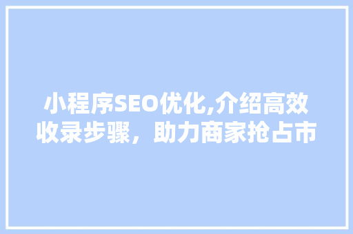 小程序SEO优化,介绍高效收录步骤，助力商家抢占市场先机