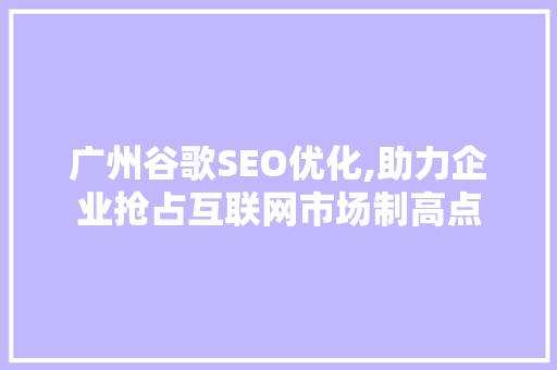 广州谷歌SEO优化,助力企业抢占互联网市场制高点