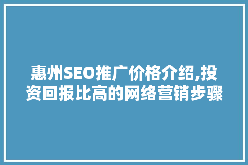 惠州SEO推广价格介绍,投资回报比高的网络营销步骤