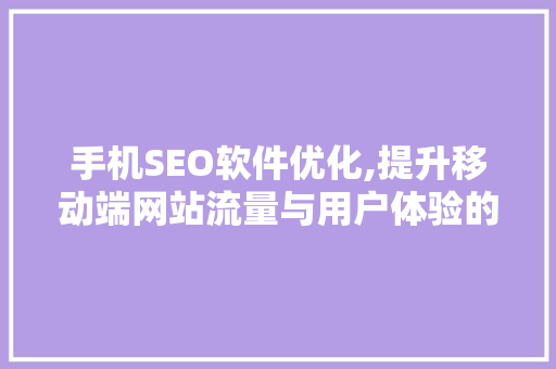 手机SEO软件优化,提升移动端网站流量与用户体验的方法