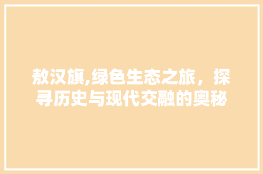 敖汉旗,绿色生态之旅，探寻历史与现代交融的奥秘