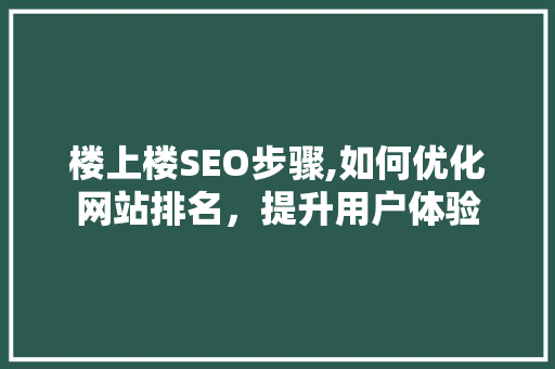 楼上楼SEO步骤,如何优化网站排名，提升用户体验