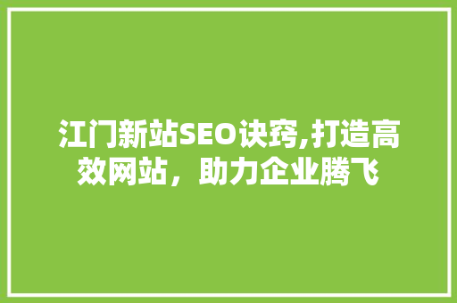 江门新站SEO诀窍,打造高效网站，助力企业腾飞