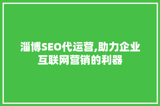 淄博SEO代运营,助力企业互联网营销的利器
