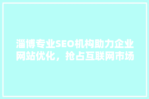 淄博专业SEO机构助力企业网站优化，抢占互联网市场先机