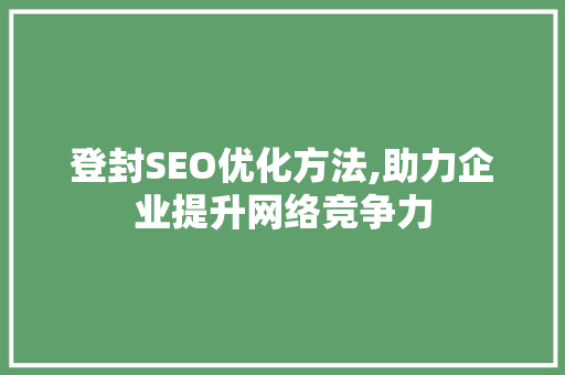 登封SEO优化方法,助力企业提升网络竞争力